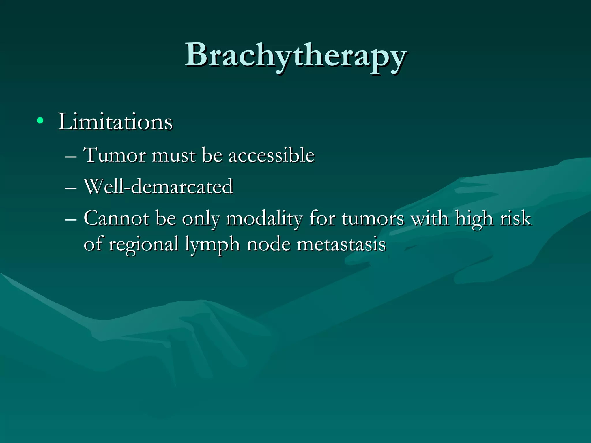 Brachytherapy Limitations Tumor must be accessible Well-demarcated Cannot be only modality for tumors with high risk of regional lymph node metastasis 