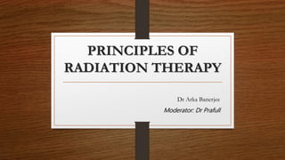 PRINCIPLES OF
RADIATION THERAPY
Dr Arka Banerjee
Moderator: Dr Prafull
 