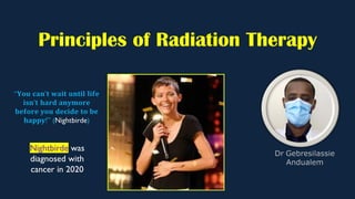 Principles of Radiation Therapy
“𝐘𝐨𝐮 𝐜𝐚𝐧’𝐭 𝐰𝐚𝐢𝐭 𝐮𝐧𝐭𝐢𝐥 𝐥𝐢𝐟𝐞
𝐢𝐬𝐧’𝐭 𝐡𝐚𝐫𝐝 𝐚𝐧𝐲𝐦𝐨𝐫𝐞
𝐛𝐞𝐟𝐨𝐫𝐞 𝐲𝐨𝐮 𝐝𝐞𝐜𝐢𝐝𝐞 𝐭𝐨 𝐛𝐞
𝐡𝐚𝐩𝐩𝐲!” (Nightbirde)
Nightbirde was
diagnosed with
cancer in 2020
 