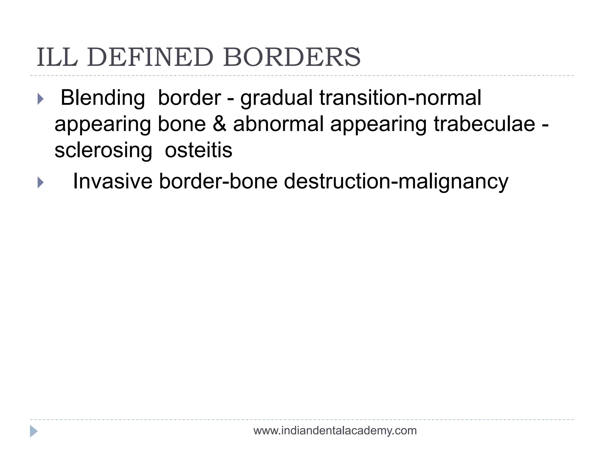 ILL DEFINED BORDERS
 Blending border - gradual transition-normal
appearing bone & abnormal appearing trabeculae -
sclerosing osteitis
 Invasive border-bone destruction-malignancy
www.indiandentalacademy.com
 