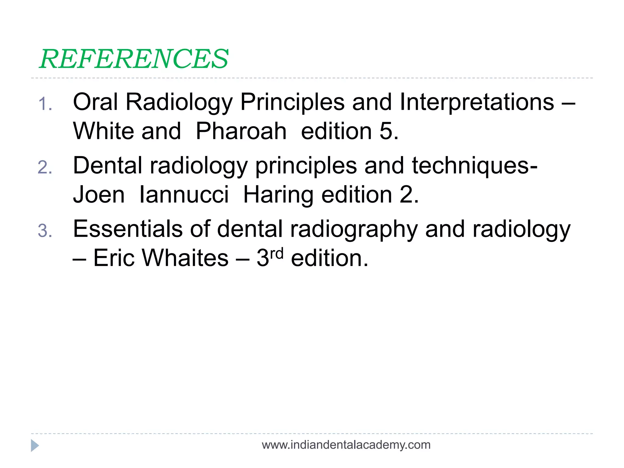 REFERENCES
1. Oral Radiology Principles and Interpretations –
White and Pharoah edition 5.
2. Dental radiology principles and techniques-
Joen Iannucci Haring edition 2.
3. Essentials of dental radiography and radiology
– Eric Whaites – 3rd edition.
www.indiandentalacademy.com
 
