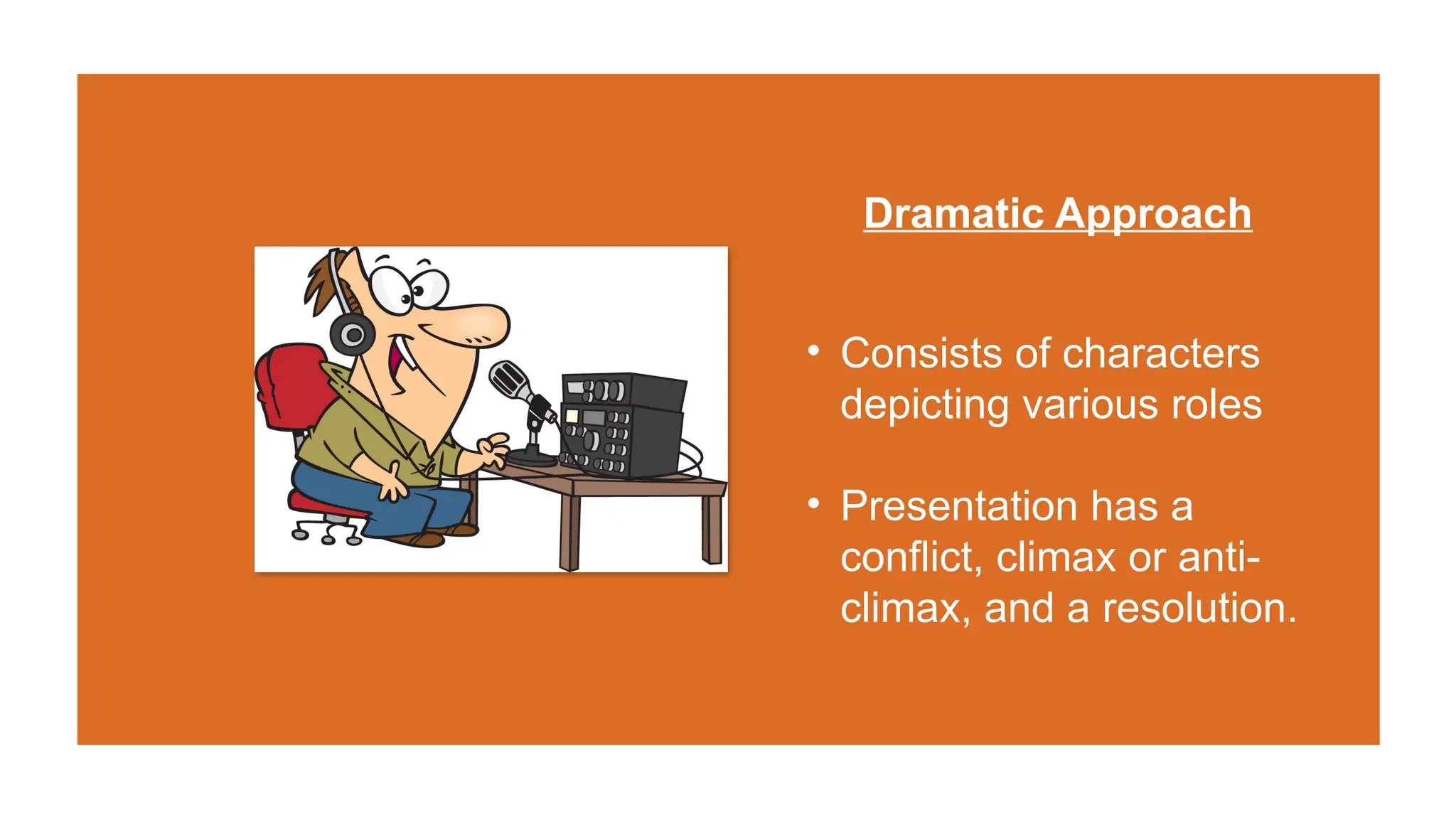 Dramatic Approach
• Consists of characters
depicting various roles
• Presentation has a
conflict, climax or anti-
climax, and a resolution.
 