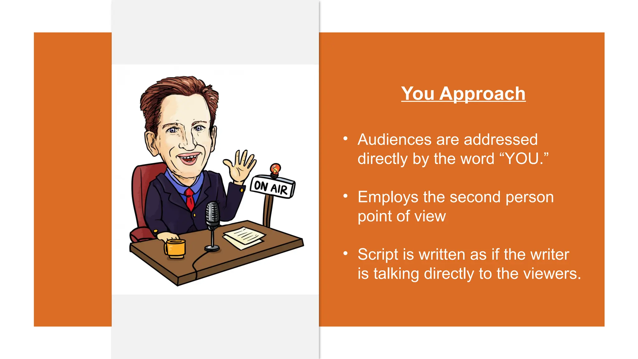 You Approach
• Audiences are addressed
directly by the word “YOU.”
• Employs the second person
point of view
• Script is written as if the writer
is talking directly to the viewers.
 