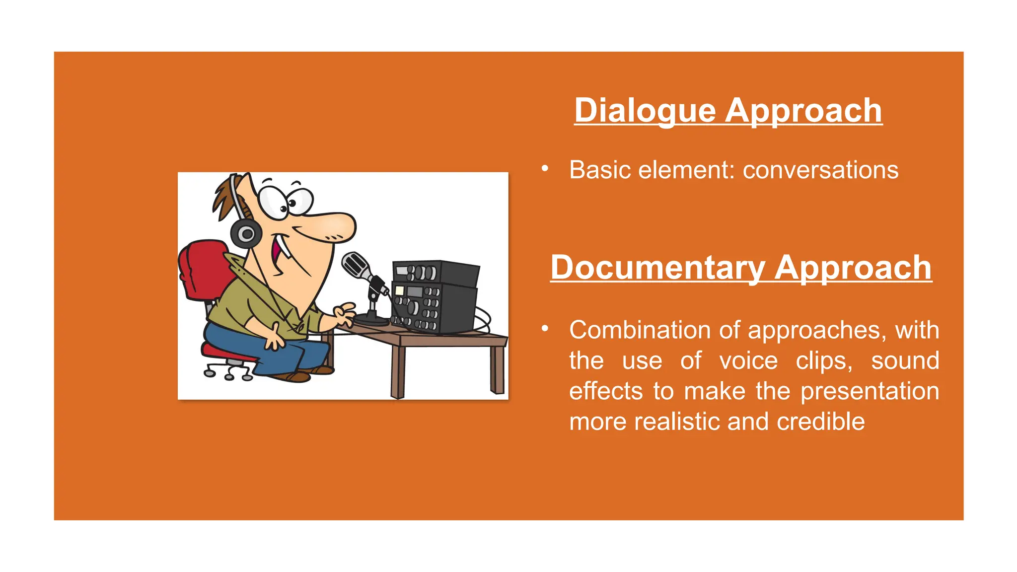 Documentary Approach
• Basic element: conversations
Dialogue Approach
• Combination of approaches, with
the use of voice clips, sound
effects to make the presentation
more realistic and credible
 