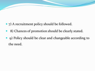  7) A recruitment policy should be followed.
 8) Chances of promotion should be clearly stated.
 9) Policy should be clear and changeable according to
the need.
 