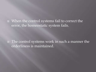  When the control systems fail to correct the
error, the homeostatic system fails.
 The control systems work in such a manner the
orderliness is maintained.
 