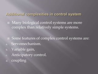  Many biological control systems are more
complex than relatively simple systems.
 Some features of complex control systems are:
a. Servomechanism.
b. Variable gain,
c. Anticipatory control.
d. coupling
 