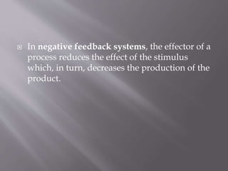  In negative feedback systems, the effector of a
process reduces the effect of the stimulus
which, in turn, decreases the production of the
product.
 