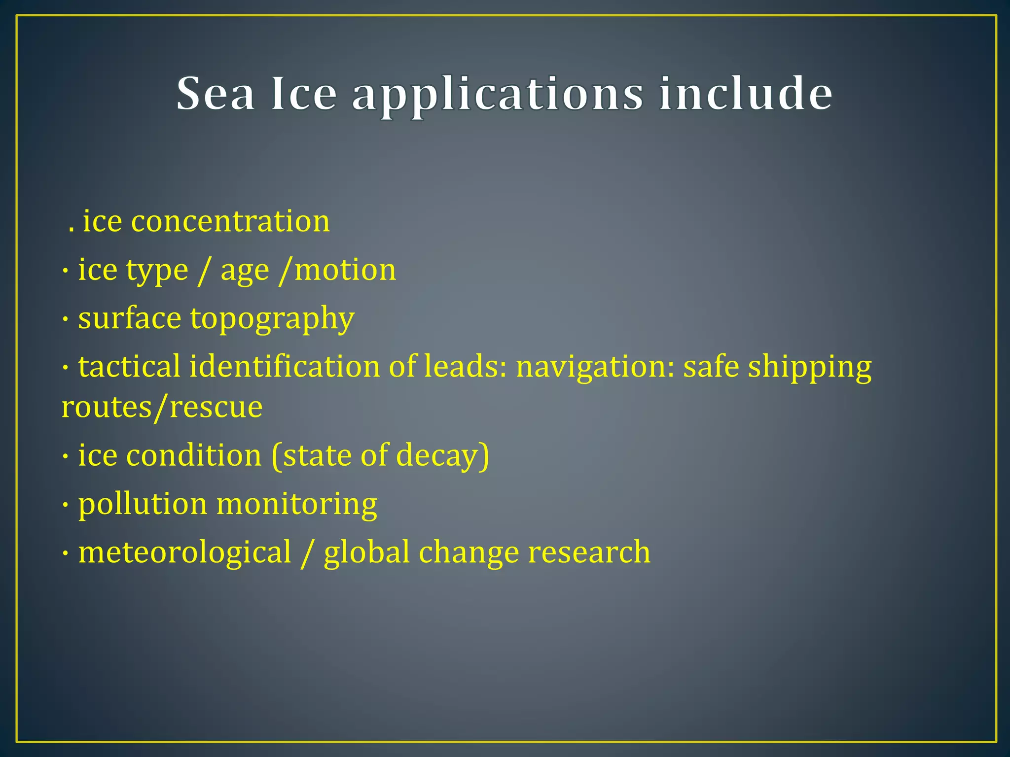 . ice concentration
· ice type / age /motion
· surface topography
· tactical identification of leads: navigation: safe shipping
routes/rescue
· ice condition (state of decay)
· pollution monitoring
· meteorological / global change research
 