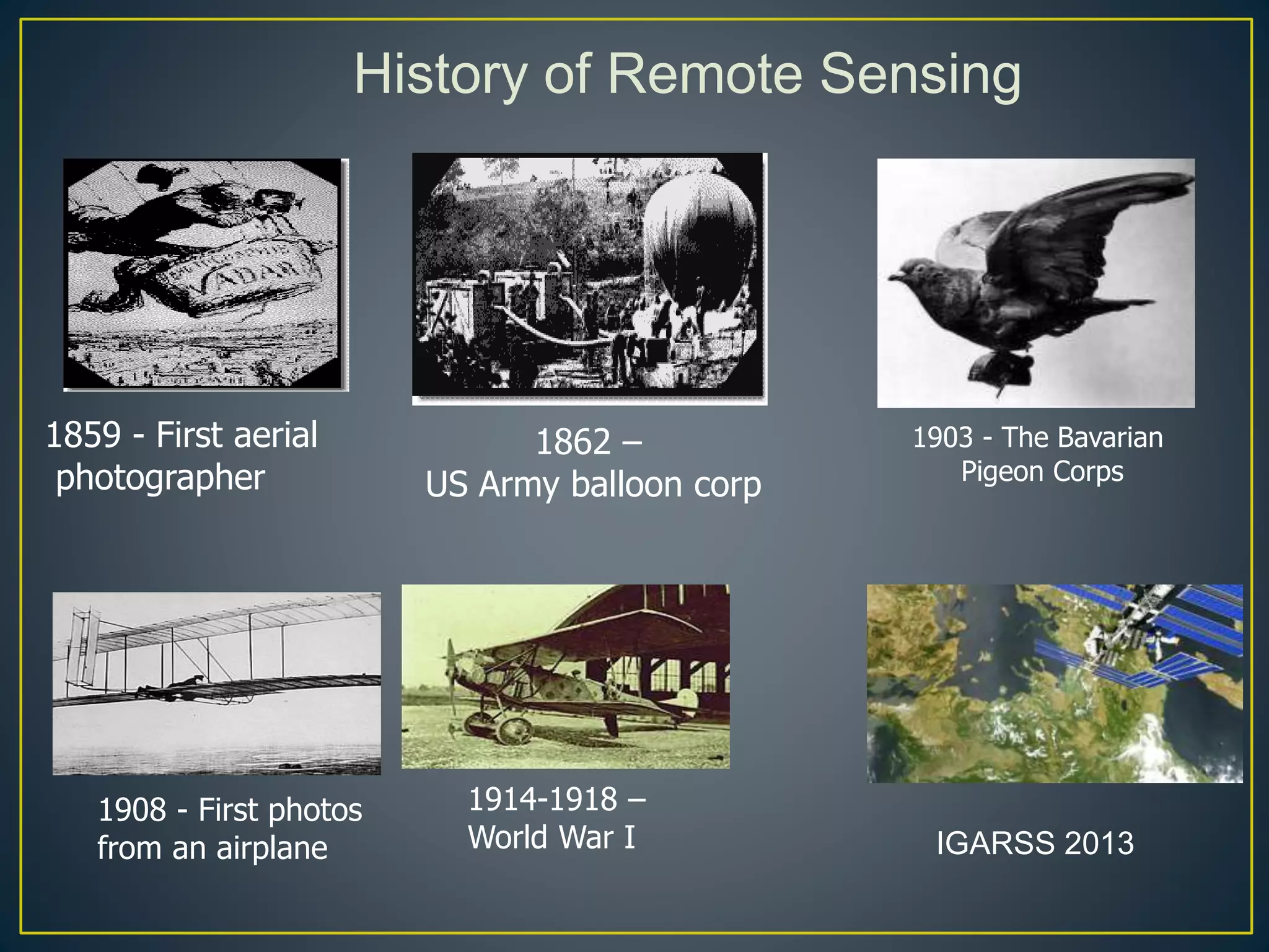 History of Remote Sensing
1859 - First aerial
photographer
1862 –
US Army balloon corp
1903 - The Bavarian
Pigeon Corps
1908 - First photos
from an airplane
1914-1918 –
World War I IGARSS 2013
 