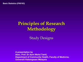Basic Statistics (FK6163)




                 Principles of Research
                     Methodology
                            Study Designs


              A presentation by
              Assc. Prof. Dr Azmi Mohd Tamil,
              Department of Community Health, Faculty of Medicine,
              Universiti Kebangsaan Malaysia
 
