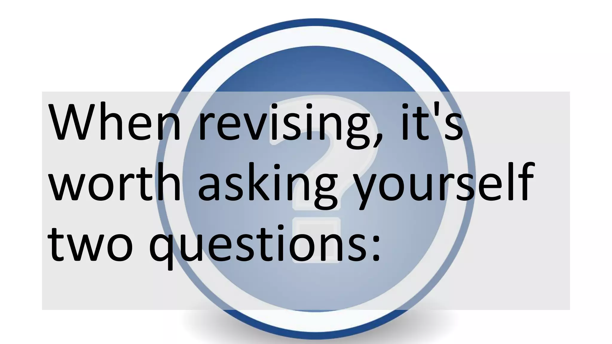 When revising, it's
worth asking yourself
two questions: