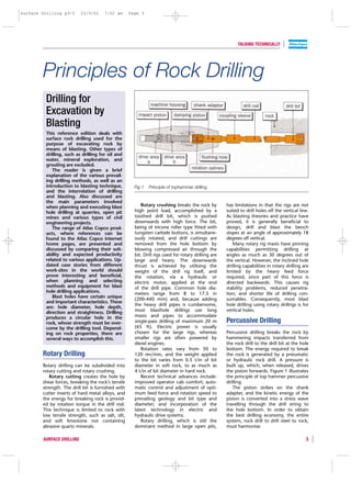 Surface Drilling p3-5      23/9/02    7:50 am       Page 3




                                                                                                           TALKING TECHNICALLY




        Principles of Rock Drilling
         Drilling for
         Excavation by
         Blasting
         This reference edition deals with
         surface rock drilling used for the
         purpose of excavating rock by
         means of blasting. Other types of
         drilling, such as drilling for oil and
         water, mineral exploration, and
         grouting are excluded.
            The reader is given a brief
         explanation of the various prevail-
         ing drilling methods, as well as an
         introduction to blasting technique,          Fig 1   Principle of tophammer drilling.
         and the interrelation of drilling
         and blasting. Also discussed are
         the main parameters involved
         when planning and executing blast               Rotary crushing breaks the rock by          has limitations in that the rigs are not
         hole drilling at quarries, open pit          high point load, accomplished by a             suited to drill holes off the vertical line.
         mines and various types of civil             toothed drill bit, which is pushed             As blasting theories and practice have
         engineering projects.                        downwards with high force. The bit,            proved, it is generally beneficial to
            The range of Atlas Copco prod-            being of tricone roller type fitted with       design, drill and blast the bench
         ucts, where references can be                tungsten carbide buttons, is simultane-        slopes at an angle of approximately 18
         found to the Atlas Copco internet            ously rotated, and drill cuttings are          degrees off vertical.
         home pages, are presented and                removed from the hole bottom by                   Many rotary rig masts have pinning
         discussed by comparing their suit-           blowing compressed air through the             capabilities permitting drilling at
         ability and expected productivity            bit. Drill rigs used for rotary drilling are   angles as much as 30 degrees out of
         related to various applications. Up-         large and heavy. The downwards                 the vertical. However, the inclined hole
         dated case stories from different            thrust is achieved by utilising the            drilling capabilities in rotary drilling are
         work-sites in the world should               weight of the drill rig itself, and            limited by the heavy feed force
         prove interesting and beneficial,            the rotation, via a hydraulic or               required, since part of this force is
         when planning and selecting                  electric motor, applied at the end             directed backwards. This causes rig
         methods and equipment for blast              of the drill pipe. Common hole dia-            stability problems, reduced penetra-
         hole drilling applications.                  meters range from 8 to 17.5 in                 tion, and shorter life of drilling con-
            Blast holes have certain unique
                                                      (200-440 mm) and, because adding               sumables. Consequently, most blast
         and important characteristics. These
                                                      the heavy drill pipes is cumbersome,           hole drilling using rotary drillrigs is for
         are: hole diameter, hole depth,
         direction and straightness. Drilling         most blasthole drillrigs use long              vertical holes.
         produces a circular hole in the              masts and pipes to accommodate
         rock, whose strength must be over-           single-pass drilling of maximum 20 m           Percussive Drilling
         come by the drilling tool. Depend-           (65 ft). Electric power is usually
         ing on rock properties, there are            chosen for the large rigs, whereas             Percussive drilling breaks the rock by
         several ways to accomplish this.             smaller rigs are often powered by              hammering impacts transferred from
                                                      diesel engines.                                the rock drill to the drill bit at the hole
                                                         Rotation rates vary from 50 to              bottom. The energy required to break
        Rotary Drilling                               120 rev/min, and the weight applied            the rock is generated by a pneumatic
                                                      to the bit varies from 0.5 t/in of bit         or hydraulic rock drill. A pressure is
        Rotary drilling can be subdivided into        diameter in soft rock, to as much as           built up, which, when released, drives
        rotary cutting and rotary crushing.           4 t/in of bit diameter in hard rock.           the piston forwards. Figure 1 illustrates
           Rotary cutting creates the hole by            Recent technical advances include:          the principle of top hammer percussive
        shear forces, breaking the rock’s tensile     improved operator cab comfort; auto-           drilling.
        strength. The drill bit is furnished with     matic control and adjustment of opti-             The piston strikes on the shank
        cutter inserts of hard metal alloys, and      mum feed force and rotation speed to           adapter, and the kinetic energy of the
        the energy for breaking rock is provid-       prevailing geology and bit type and            piston is converted into a stress wave
        ed by rotation torque in the drill rod.       diameter; and incorporation of the             travelling through the drill string to
        This technique is limited to rock with        latest technology in electric and              the hole bottom. In order to obtain
        low tensile strength, such as salt, silt,     hydraulic drive systems.                       the best drilling economy, the entire
        and soft limestone not containing                Rotary drilling, which is still the         system, rock drill to drill steel to rock,
        abrasive quartz minerals.                     dominant method in large open pits,            must harmonise.

        SURFACE DRILLING                                                                                                                       3
 