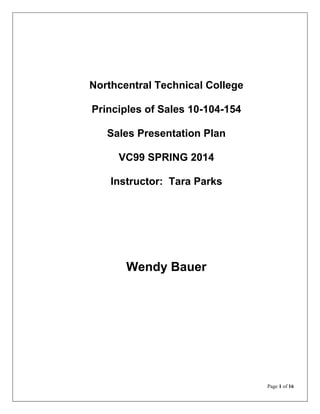 Page 1 of 16
Northcentral Technical College
Principles of Sales 10-104-154
Sales Presentation Plan
VC99 SPRING 2014
Instructor: Tara Parks
Wendy Bauer
 