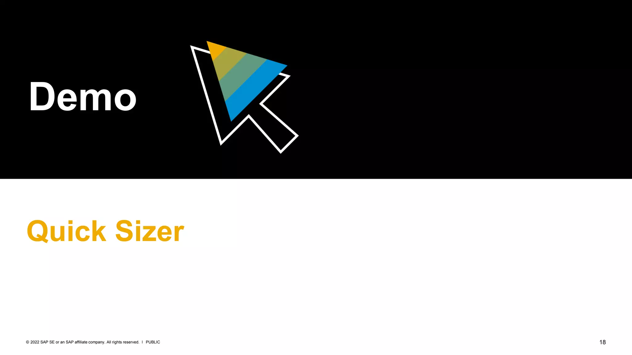 18
PUBLIC
© 2022 SAP SE or an SAP affiliate company. All rights reserved. ǀ
Demo
Quick Sizer
 