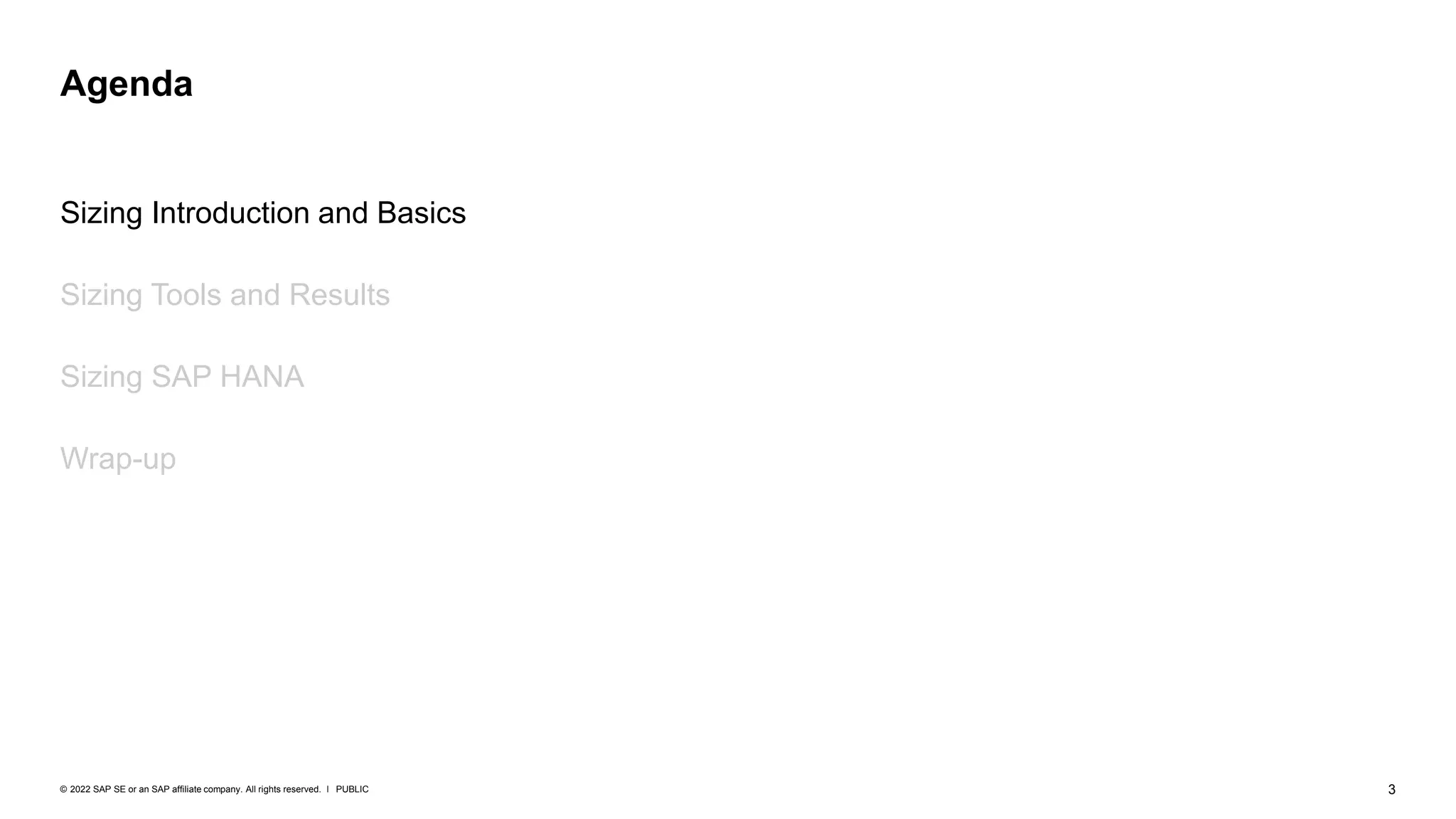 3
PUBLIC
© 2022 SAP SE or an SAP affiliate company. All rights reserved. ǀ
Sizing Introduction and Basics
Sizing Tools and Results
Sizing SAP HANA
Wrap-up
Agenda
 