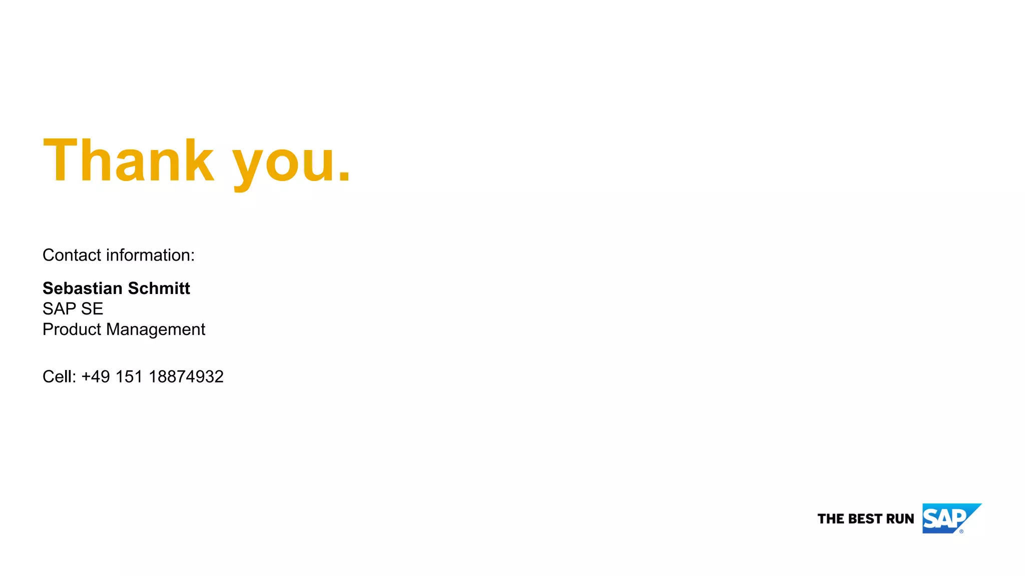 Contact information:
Sebastian Schmitt
SAP SE
Product Management
sebastian.schmitt@sap.com
Cell: +49 151 18874932
Thank you.
 
