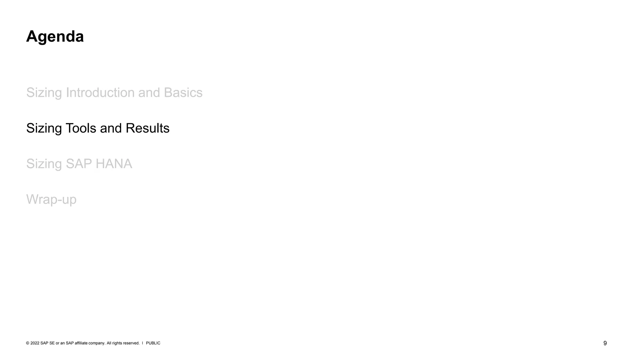 9
PUBLIC
© 2022 SAP SE or an SAP affiliate company. All rights reserved. ǀ
Sizing Introduction and Basics
Sizing Tools and Results
Sizing SAP HANA
Wrap-up
Agenda
 