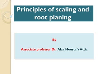 Principles of scaling and
root planing
By
Associate professor Dr. Alaa Moustafa Attia
 