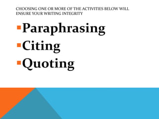 CHOOSING ONE OR MORE OF THE ACTIVITIES BELOW WILL
ENSURE YOUR WRITING INTEGRITY
Paraphrasing
Citing
Quoting
 