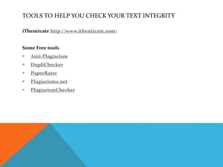 TOOLS TO HELP YOU CHECK YOUR TEXT INTEGRITY
iThenticate http://www.ithenticate.com/
Some Free tools
 Anti-Plagiarism
 DupliChecker
 PaperRater
 Plagiarisma.net
 PlagiarismChecker
 