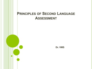 PRINCIPLES OF SECOND LANGUAGE
ASSESSMENT
Dr. VMS
 