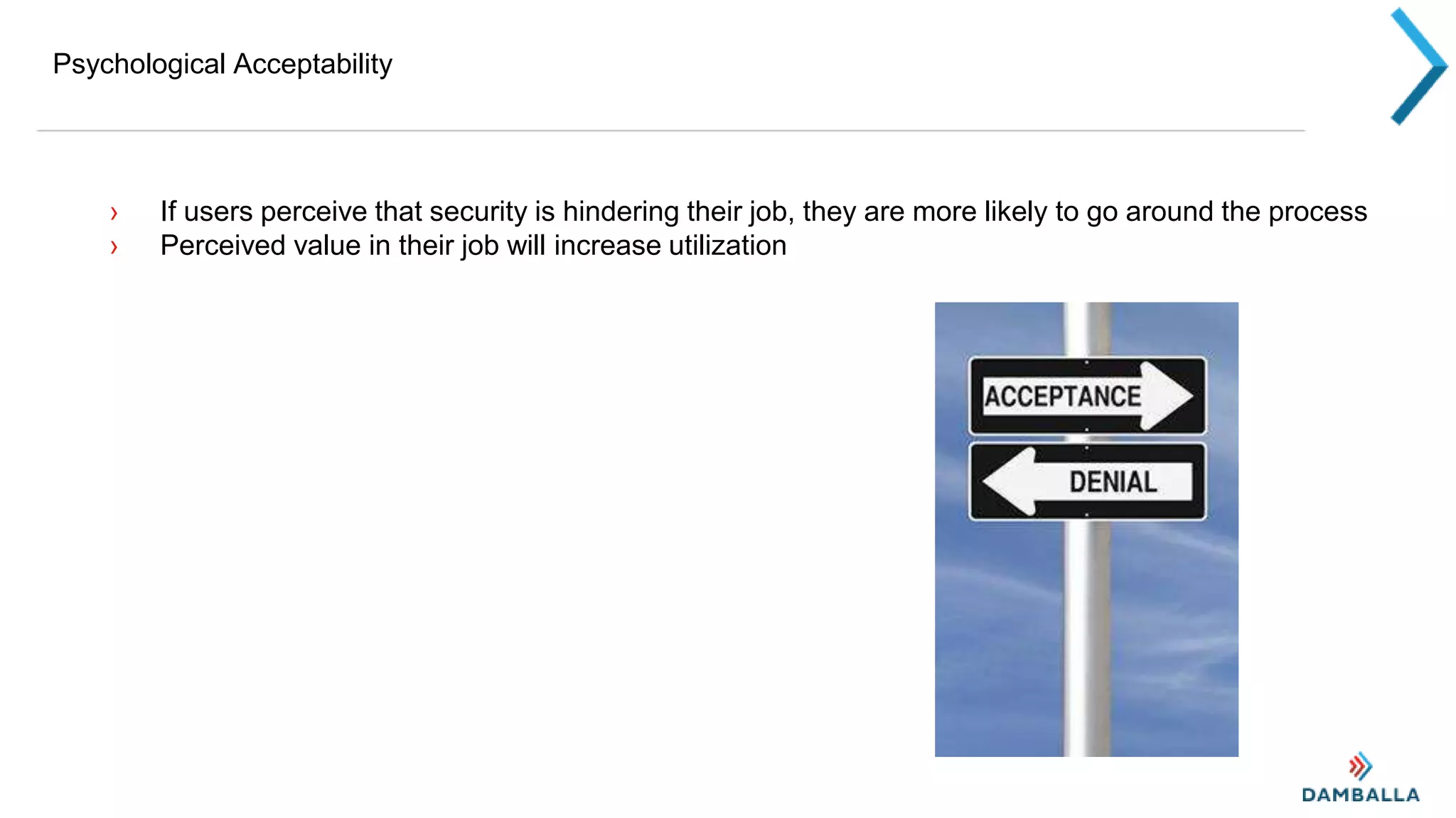Psychological Acceptability
› If users perceive that security is hindering their job, they are more likely to go around the process
› Perceived value in their job will increase utilization
 