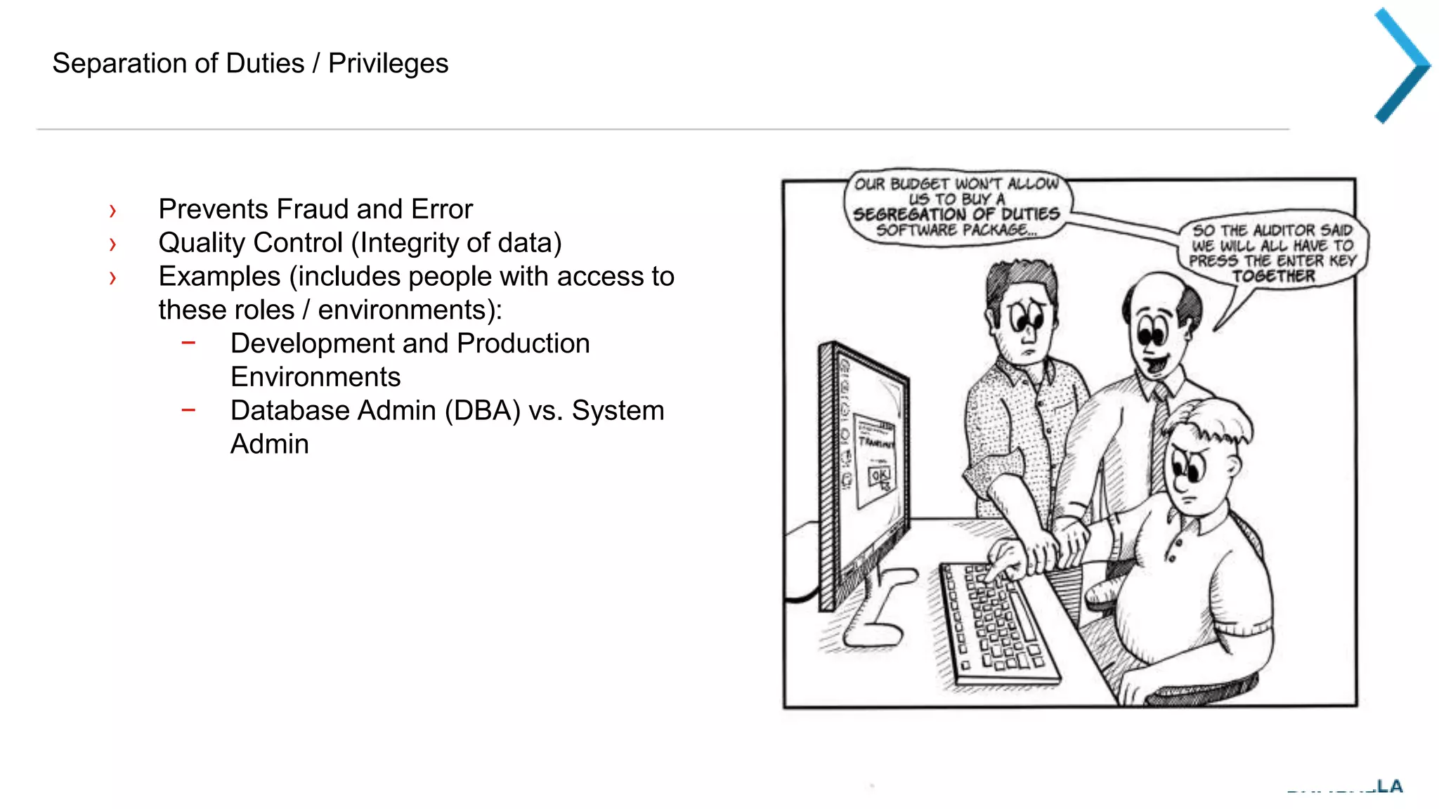 Separation of Duties / Privileges
› Prevents Fraud and Error
› Quality Control (Integrity of data)
› Examples (includes people with access to
these roles / environments):
− Development and Production
Environments
− Database Admin (DBA) vs. System
Admin
 