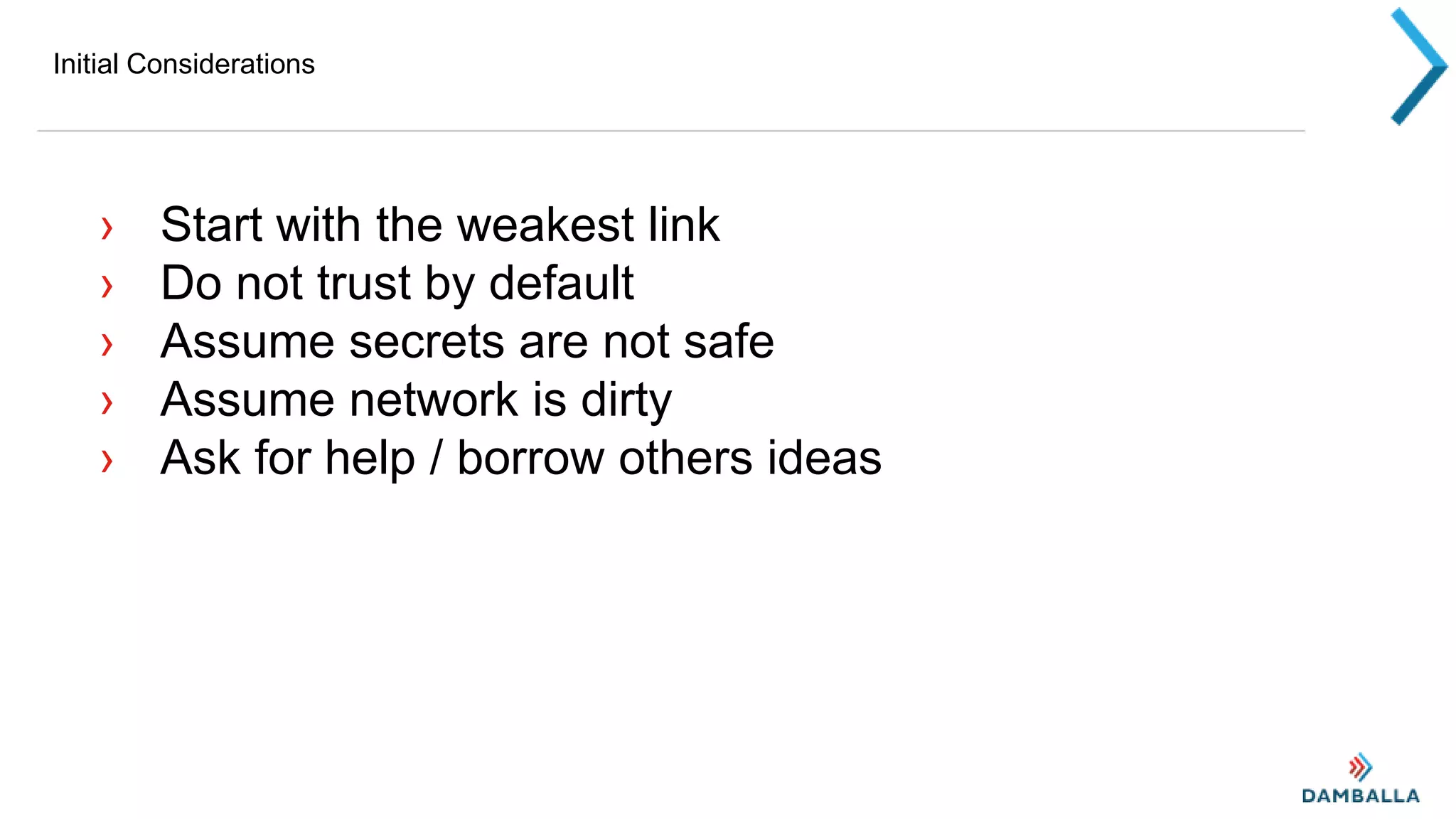 Initial Considerations
› Start with the weakest link
› Do not trust by default
› Assume secrets are not safe
› Assume network is dirty
› Ask for help / borrow others ideas
 