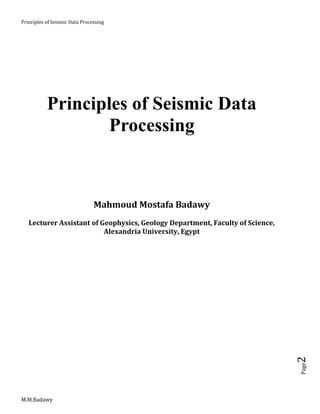 Principles of Seismic Data Processing
M.M.Badawy
Page2
Principles of Seismic Data
Processing
Mahmoud Mostafa Badawy
Lecturer Assistant of Geophysics, Geology Department, Faculty of Science,
Alexandria University, Egypt
 