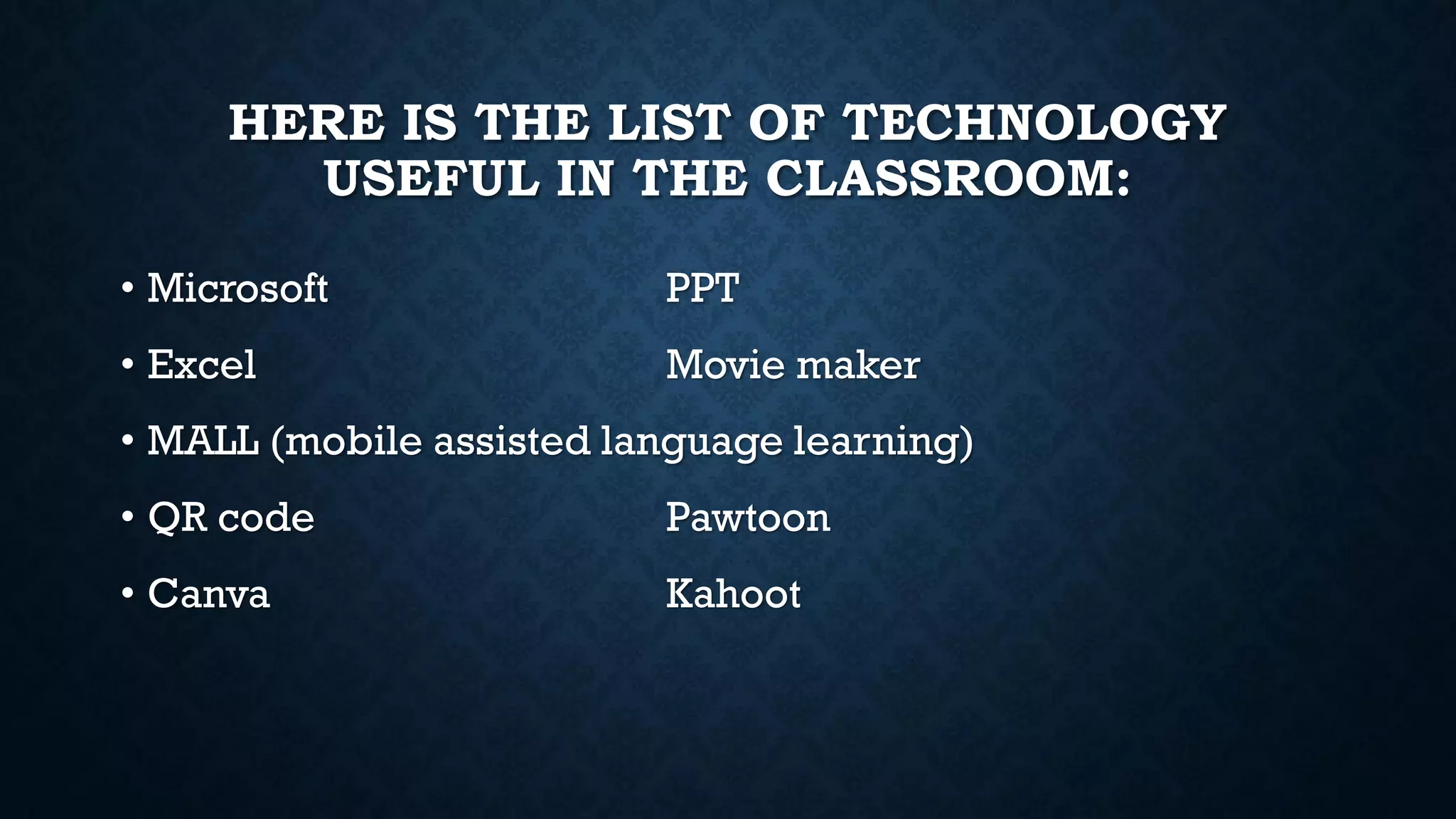 HERE IS THE LIST OF TECHNOLOGY
USEFUL IN THE CLASSROOM:
• Microsoft PPT
• Excel Movie maker
• MALL (mobile assisted language learning)
• QR code Pawtoon
• Canva Kahoot
 