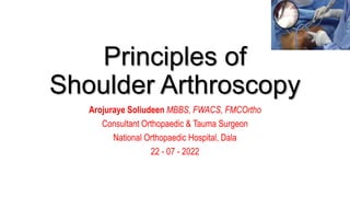 Principles of
Shoulder Arthroscopy
Arojuraye Soliudeen MBBS, FWACS, FMCOrtho
Consultant Orthopaedic & Tauma Surgeon
National Orthopaedic Hospital, Dala
22 - 07 - 2022
 