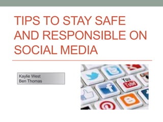 TIPS TO STAY SAFE
AND RESPONSIBLE ON
SOCIAL MEDIA
Kaylie West
Ben Thomas
 