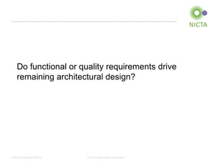 Do functional or quality requirements drive
   remaining architectural design?




NICTA Copyright 2012   From imagination to impact
 