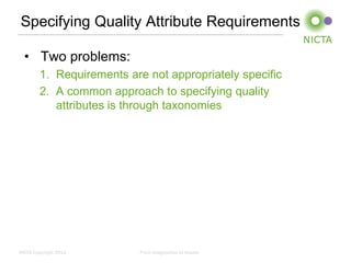 Specifying Quality Attribute Requirements

  • Two problems:
        1. Requirements are not appropriately specific
        2. A common approach to specifying quality
           attributes is through taxonomies




NICTA Copyright 2012       From imagination to impact
 