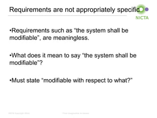 Requirements are not appropriately specific


 •Requirements such as “the system shall be
 modifiable”, are meaningless.

 •What does it mean to say “the system shall be
 modifiable”?

 •Must state “modifiable with respect to what?”




NICTA Copyright 2012   From imagination to impact
 
