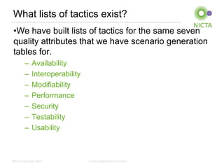 What lists of tactics exist?
 •We have built lists of tactics for the same seven
 quality attributes that we have scenario generation
 tables for.
        –    Availability
        –    Interoperability
        –    Modifiability
        –    Performance
        –    Security
        –    Testability
        –    Usability



NICTA Copyright 2012            From imagination to impact
 
