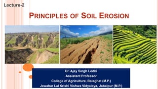 PRINCIPLES OF SOIL EROSION
Lecture-2
Dr. Ajay Singh Lodhi
Assistant Professor
College of Agriculture, Balaghat (M.P.)
Jawahar Lal Krishi Vishwa Vidyalaya, Jabalpur (M.P.)
 