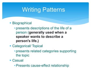  Biographical
•presents descriptions of the life of a
person (generally used when a
speaker wants to describe a
person's life.)
 Categorical/ Topical
•presents related categories supporting
the topic
 Casual
•Presents cause-effect relationship
Writing Patterns
 