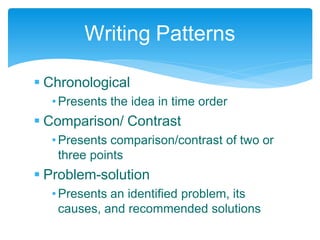  Chronological
•Presents the idea in time order
 Comparison/ Contrast
•Presents comparison/contrast of two or
three points
 Problem-solution
•Presents an identified problem, its
causes, and recommended solutions
Writing Patterns
 
