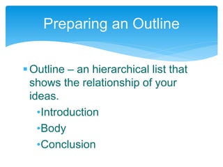 Outline – an hierarchical list that
shows the relationship of your
ideas.
•Introduction
•Body
•Conclusion
Preparing an Outline
 