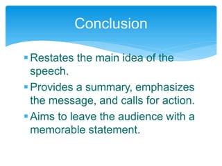 Restates the main idea of the
speech.
Provides a summary, emphasizes
the message, and calls for action.
Aims to leave the audience with a
memorable statement.
Conclusion
 