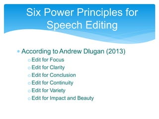  According to Andrew Dlugan (2013)
o Edit for Focus
o Edit for Clarity
o Edit for Conclusion
o Edit for Continuity
oEdit for Variety
o Edit for Impact and Beauty
Six Power Principles for
Speech Editing
 