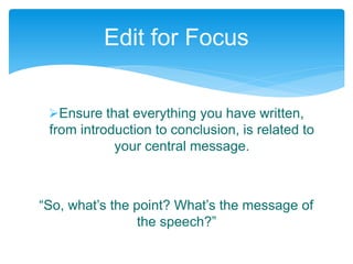 Ensure that everything you have written,
from introduction to conclusion, is related to
your central message.
“So, what’s the point? What’s the message of
the speech?”
Edit for Focus
 