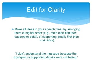 Make all ideas in your speech clear by arranging
them in logical order (e.g., main idea first then
supporting detail, or supporting details first then
main idea).
“I don’t understand the message because the
examples or supporting details were confusing.”
Edit for Clarity
 