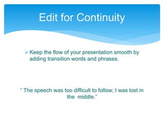 Keep the flow of your presentation smooth by
adding transition words and phrases.
“ The speech was too difficult to follow; I was lost in
the middle.”
Edit for Continuity
 