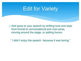  Add spice to your speech by shifting tone and style
from formal to conversational and vice-versa,
moving around the stage, or adding humor.
“ I didn’t enjoy the speech because it was boring.”
Edit for Variety
 