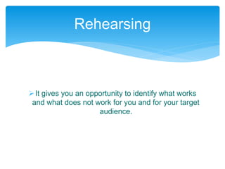 It gives you an opportunity to identify what works
and what does not work for you and for your target
audience.
Rehearsing
 