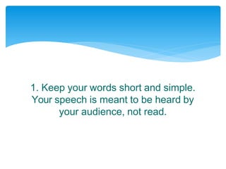 1. Keep your words short and simple.
Your speech is meant to be heard by
your audience, not read.
 
