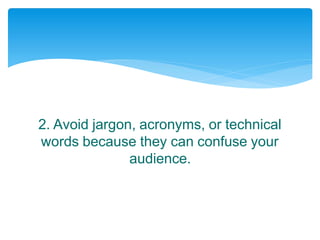 2. Avoid jargon, acronyms, or technical
words because they can confuse your
audience.
 
